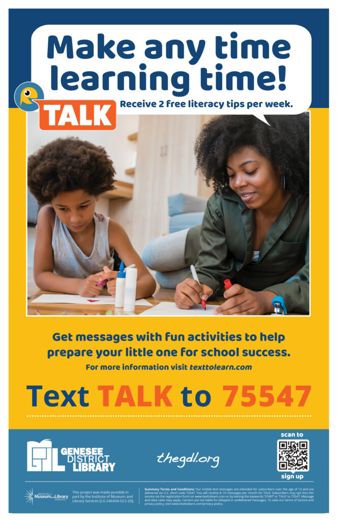 Poster that says: Make any time learning time! Receive 2 free literacy tips per week. Sign up by texting TALK to 75547 or visit https://texttolearn.com. 

TALK messages suggest activities for little ones to learn through exploration and discovery to help you make sure your child gets a head start on school readiness. 